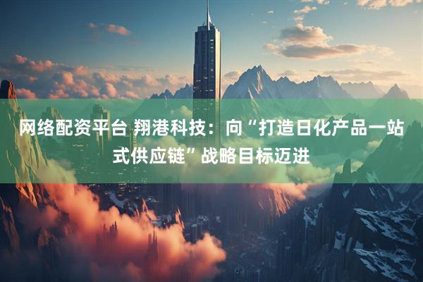 网络配资平台 翔港科技：向“打造日化产品一站式供应链”战略目标迈进