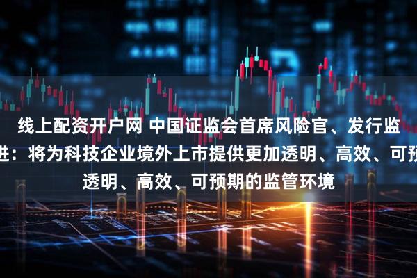 线上配资开户网 中国证监会首席风险官、发行监管司司长严伯进：将为科技企业境外上市提供更加透明、高效、可预期的监管环境