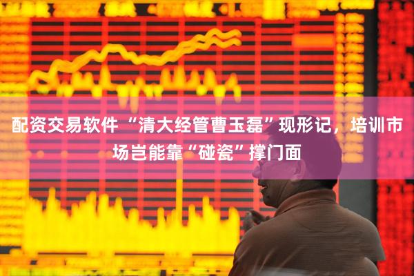 配资交易软件 “清大经管曹玉磊”现形记，培训市场岂能靠“碰瓷”撑门面