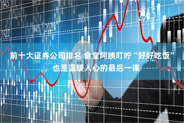 前十大证券公司排名 食堂阿姨叮咛“好好吃饭”，也是温暖人心的最后一课