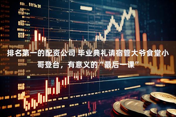 排名第一的配资公司 毕业典礼请宿管大爷食堂小哥登台，有意义的“最后一课”