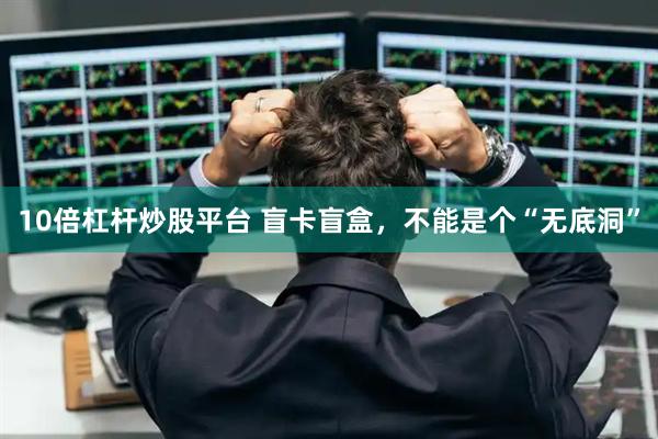 10倍杠杆炒股平台 盲卡盲盒，不能是个“无底洞”