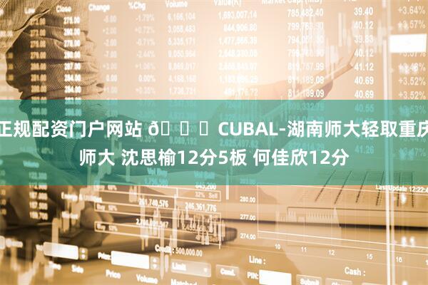 正规配资门户网站 🏀CUBAL-湖南师大轻取重庆师大 沈思榆12分5板 何佳欣12分